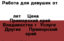 Работа для девушек от 18 лет. › Цена ­ 1 - Приморский край, Владивосток г. Услуги » Другие   . Приморский край